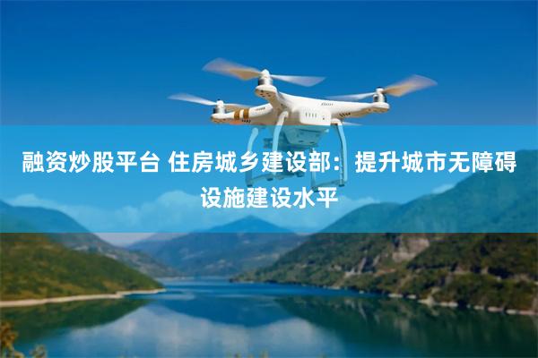 融资炒股平台 住房城乡建设部：提升城市无障碍设施建设水平