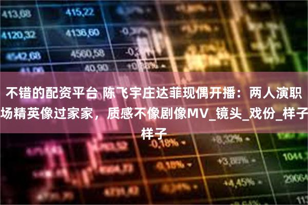不错的配资平台 陈飞宇庄达菲现偶开播：两人演职场精英像过家家，质感不像剧像MV_镜头_戏份_样子