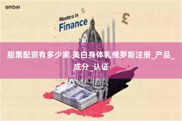 股票配资有多少家 美白身体乳俄罗斯注册_产品_成分_认证