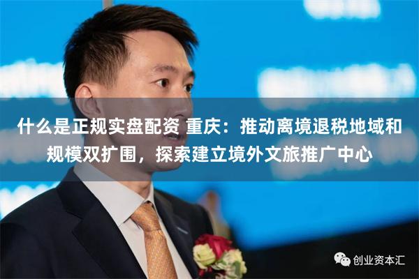 什么是正规实盘配资 重庆：推动离境退税地域和规模双扩围，探索建立境外文旅推广中心