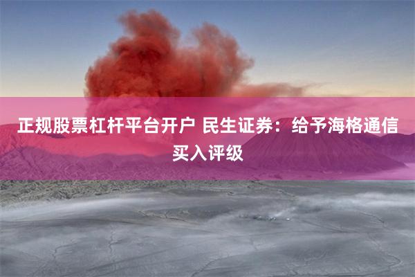 正规股票杠杆平台开户 民生证券：给予海格通信买入评级