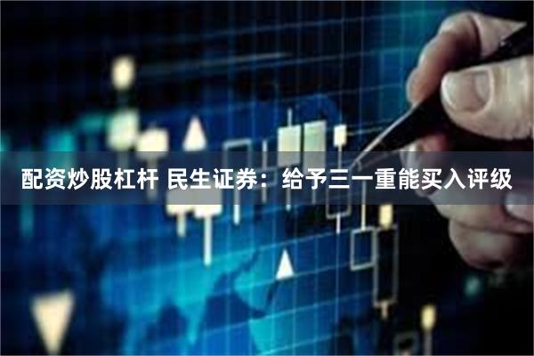 配资炒股杠杆 民生证券：给予三一重能买入评级