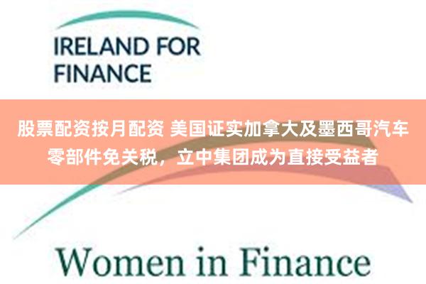 股票配资按月配资 美国证实加拿大及墨西哥汽车零部件免关税，立中集团成为直接受益者