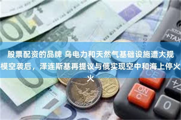 股票配资的品牌 乌电力和天然气基础设施遭大规模空袭后，泽连斯基再提议与俄实现空中和海上停火