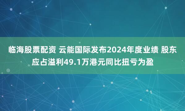 临海股票配资 云能国际发布2024年度业绩 股东应占溢利49.1万港元同比扭亏为盈