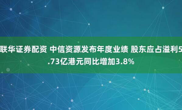 联华证券配资 中信资源发布年度业绩 股东应占溢利5.73亿港元同比增加3.8%