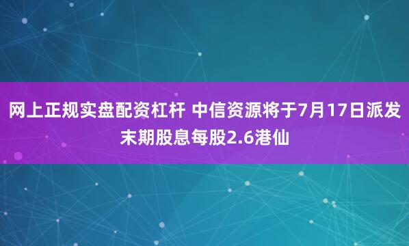 网上正规实盘配资杠杆 中信资源将于7月17日派发末期股息每股2.6港仙