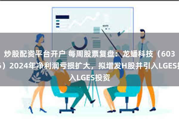 炒股配资平台开户 每周股票复盘：龙蟠科技（603906）2024年净利润亏损扩大，拟增发H股并引入LGES投资