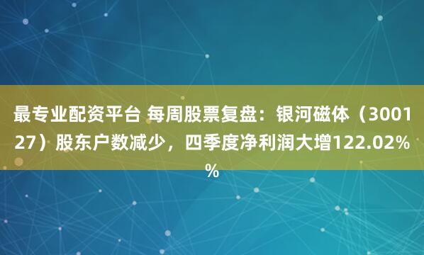 最专业配资平台 每周股票复盘：银河磁体（300127）股东户数减少，四季度净利润大增122.02%