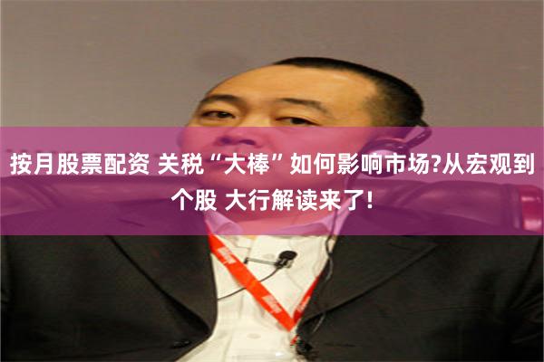 按月股票配资 关税“大棒”如何影响市场?从宏观到个股 大行解读来了!