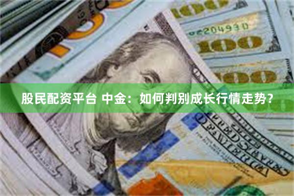 股民配资平台 中金：如何判别成长行情走势？