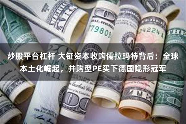 炒股平台杠杆 大钲资本收购儒拉玛特背后：全球本土化崛起，并购型PE买下德国隐形冠军