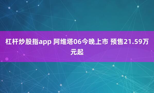 杠杆炒股指app 阿维塔06今晚上市 预售21.59万元起
