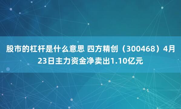 股市的杠杆是什么意思 四方精创（300468）4月23日主力资金净卖出1.10亿元