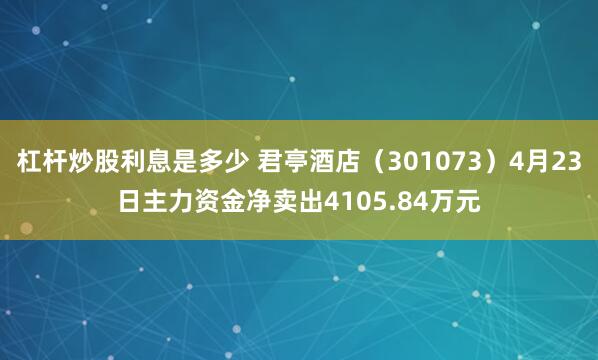 杠杆炒股利息是多少 君亭酒店（301073）4月23日主力资金净卖出4105.84万元