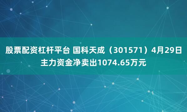 股票配资杠杆平台 国科天成（301571）4月29日主力资金净卖出1074.65万元