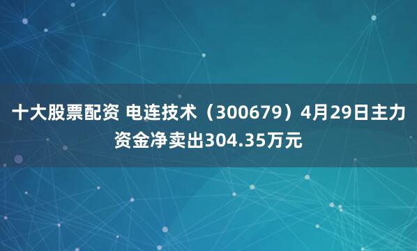 十大股票配资 电连技术（300679）4月29日主力资金净卖出304.35万元