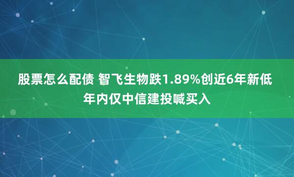 股票怎么配债 智飞生物跌1.89%创近6年新低 年内仅中信建投喊买入