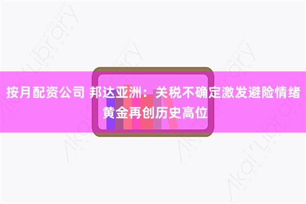 按月配资公司 邦达亚洲：关税不确定激发避险情绪 黄金再创历史高位