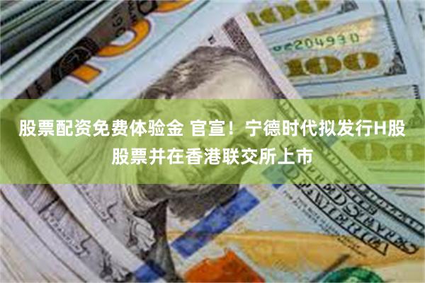 股票配资免费体验金 官宣！宁德时代拟发行H股股票并在香港联交所上市