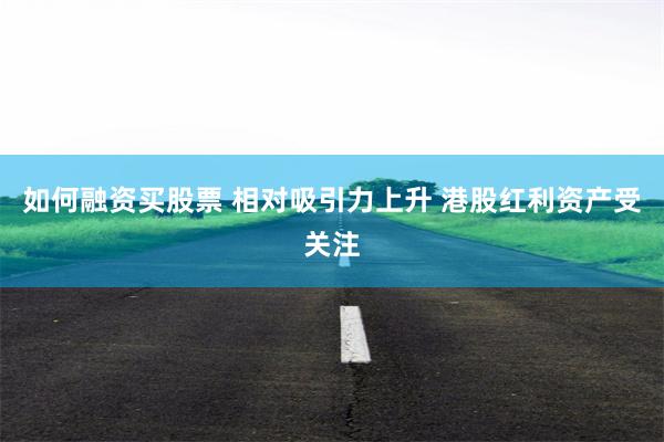 如何融资买股票 相对吸引力上升 港股红利资产受关注