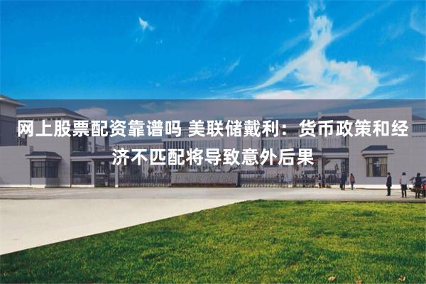 网上股票配资靠谱吗 美联储戴利：货币政策和经济不匹配将导致意外后果