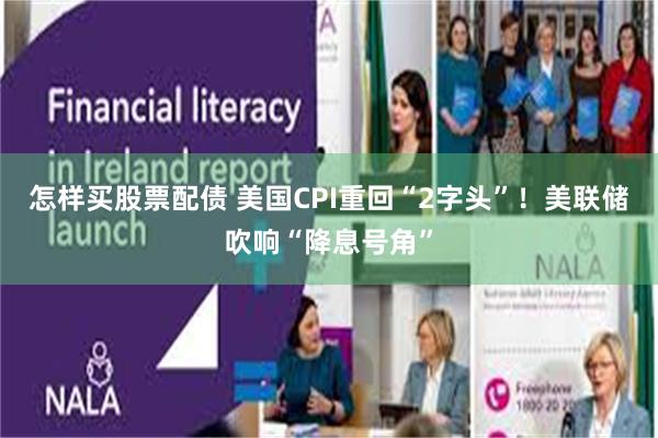 怎样买股票配债 美国CPI重回“2字头”！美联储吹响“降息号角”