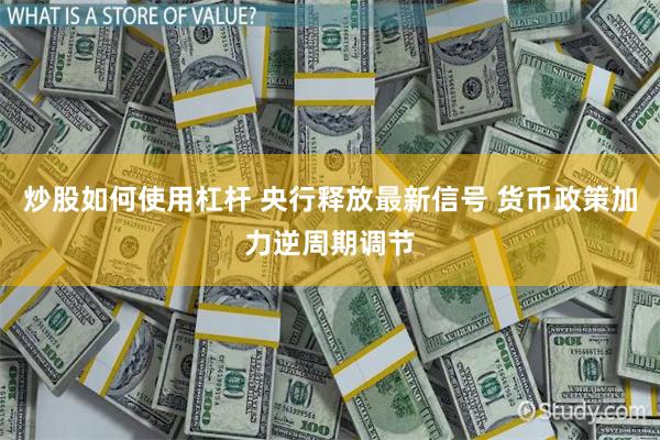 炒股如何使用杠杆 央行释放最新信号 货币政策加力逆周期调节