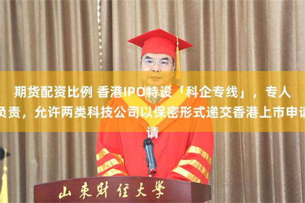 期货配资比例 香港IPO特设「科企专线」，专人负责，允许两类科技公司以保密形式递交香港上市申请