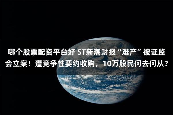 哪个股票配资平台好 ST新潮财报“难产”被证监会立案！遭竞争性要约收购，10万股民何去何从？
