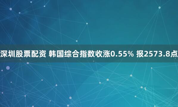 深圳股票配资 韩国综合指数收涨0.55% 报2573.8点
