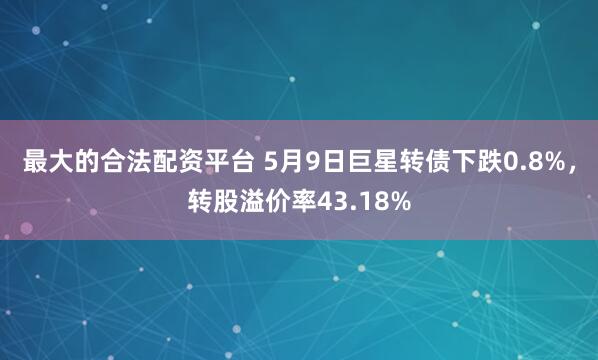最大的合法配资平台 5月9日巨星转债下跌0.8%，转股溢价率43.18%