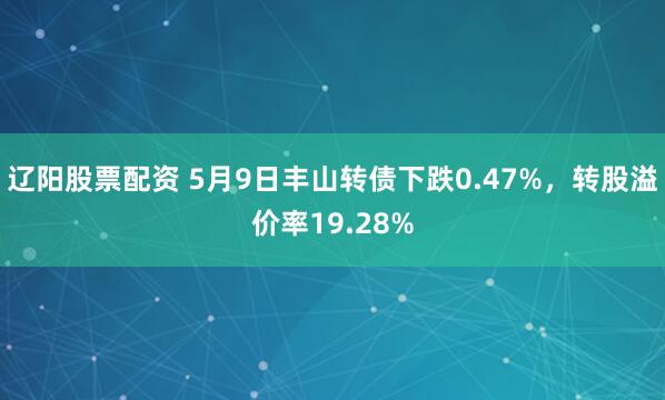辽阳股票配资 5月9日丰山转债下跌0.47%，转股溢价率19.28%