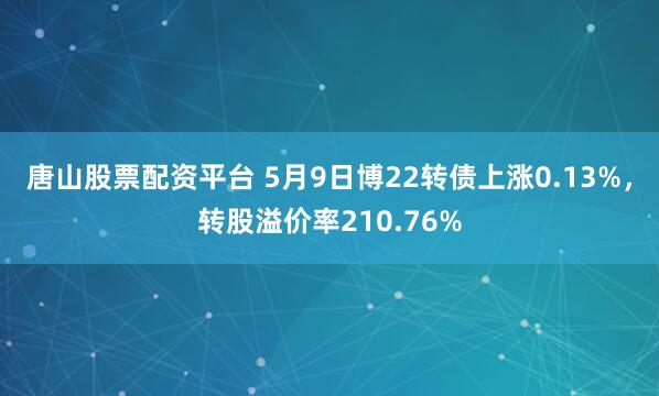 唐山股票配资平台 5月9日博22转债上涨0.13%，转股溢价率210.76%