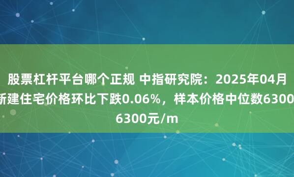 股票杠杆平台哪个正规 中指研究院：2025年04月衡水新建住宅价格环比下跌0.06%，样本价格中位数6300元/m