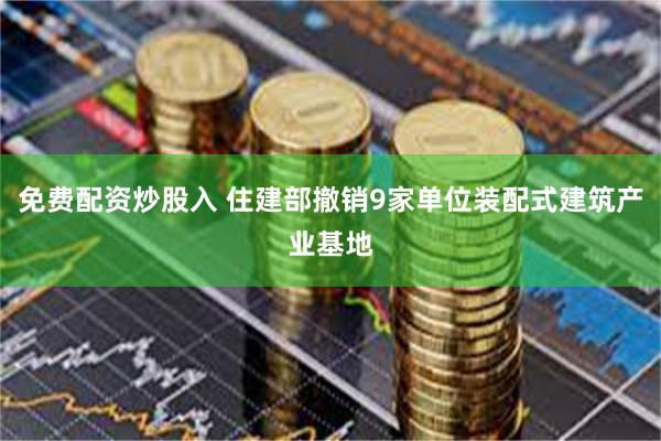 免费配资炒股入 住建部撤销9家单位装配式建筑产业基地