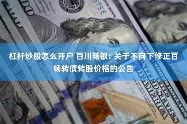 杠杆炒股怎么开户 百川畅银: 关于不向下修正百畅转债转股价格的公告