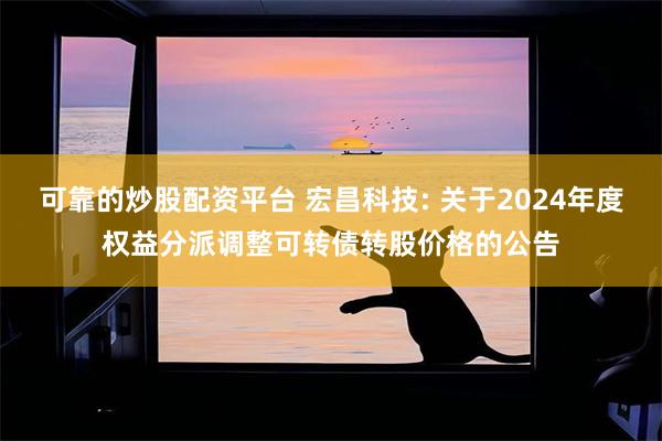 可靠的炒股配资平台 宏昌科技: 关于2024年度权益分派调整可转债转股价格的公告