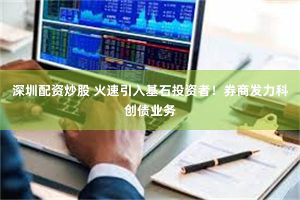 深圳配资炒股 火速引入基石投资者！券商发力科创债业务