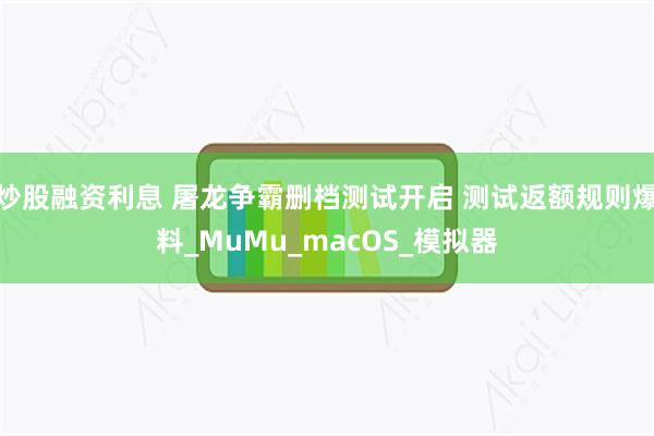 炒股融资利息 屠龙争霸删档测试开启 测试返额规则爆料_MuMu_macOS_模拟器