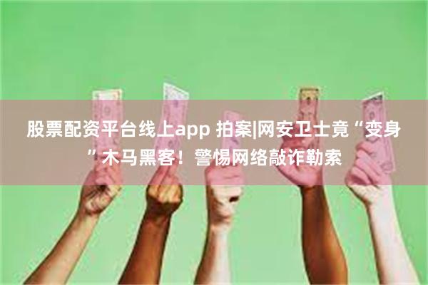 股票配资平台线上app 拍案|网安卫士竟“变身”木马黑客！警惕网络敲诈勒索