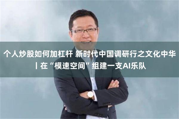 个人炒股如何加杠杆 新时代中国调研行之文化中华丨在“模速空间”组建一支AI乐队