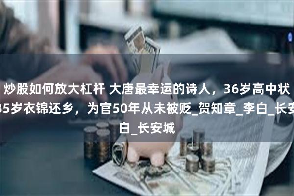 炒股如何放大杠杆 大唐最幸运的诗人，36岁高中状元85岁衣锦还乡，为官50年从未被贬_贺知章_李白_长安城