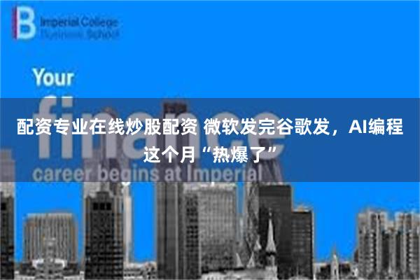 配资专业在线炒股配资 微软发完谷歌发，AI编程这个月“热爆了”