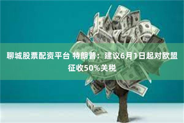 聊城股票配资平台 特朗普：建议6月1日起对欧盟征收50%关税