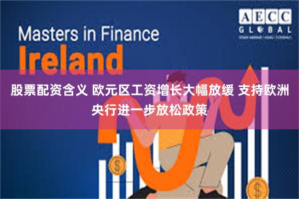 股票配资含义 欧元区工资增长大幅放缓 支持欧洲央行进一步放松政策