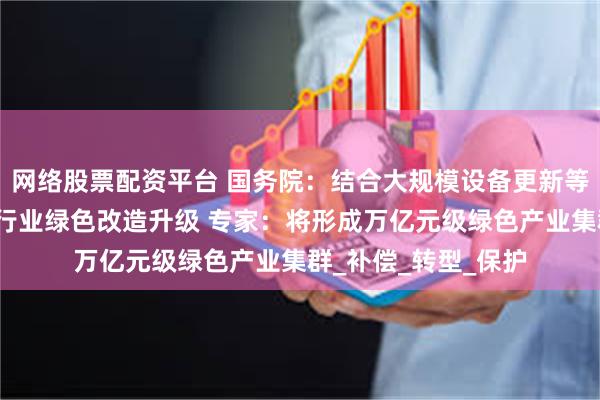 网络股票配资平台 国务院：结合大规模设备更新等政策实施加快重点行业绿色改造升级 专家：将形成万亿元级绿色产业集群_补偿_转型_保护
