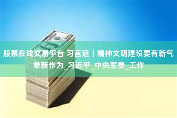 股票在线交易平台 习言道｜精神文明建设要有新气象新作为_习近平_中央军委_工作