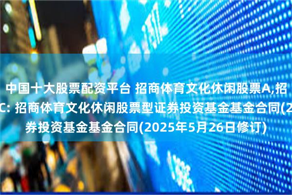 中国十大股票配资平台 招商体育文化休闲股票A,招商体育文化休闲股票C: 招商体育文化休闲股票型证券投资基金基金合同(2025年5月26日修订)