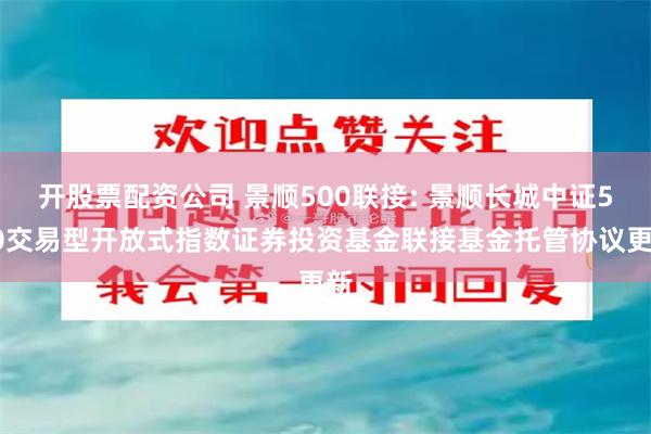 开股票配资公司 景顺500联接: 景顺长城中证500交易型开放式指数证券投资基金联接基金托管协议更新